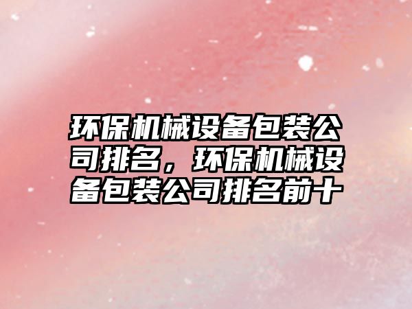環(huán)保機械設備包裝公司排名，環(huán)保機械設備包裝公司排名前十