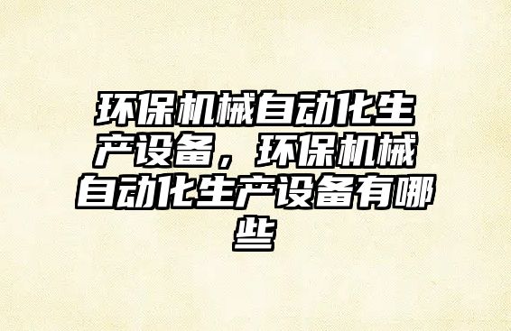 環(huán)保機(jī)械自動化生產(chǎn)設(shè)備，環(huán)保機(jī)械自動化生產(chǎn)設(shè)備有哪些