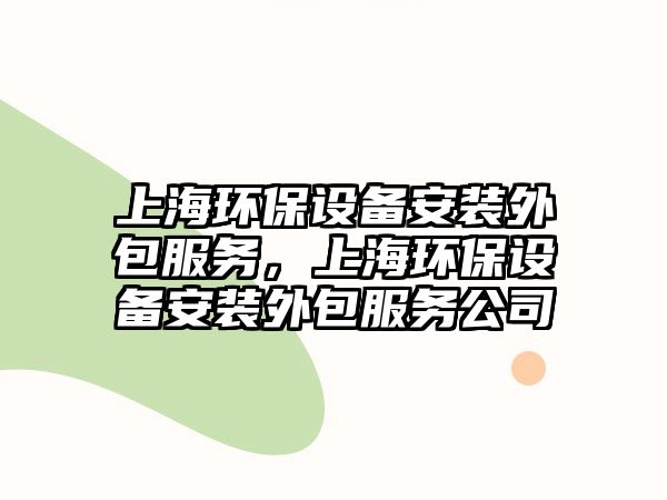 上海環(huán)保設(shè)備安裝外包服務(wù)，上海環(huán)保設(shè)備安裝外包服務(wù)公司