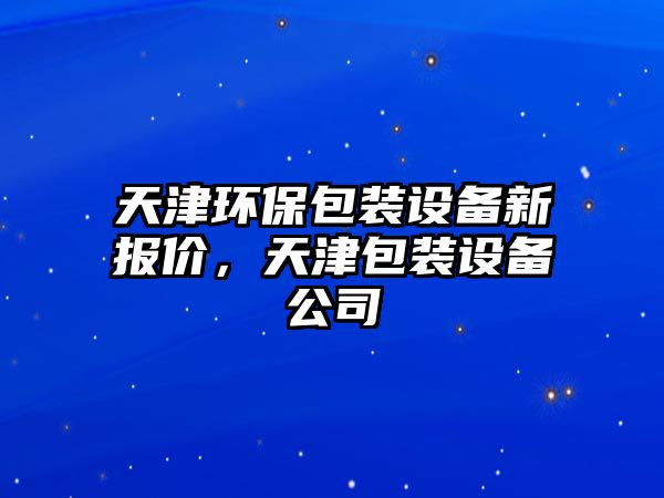 天津環(huán)保包裝設(shè)備新報價，天津包裝設(shè)備公司