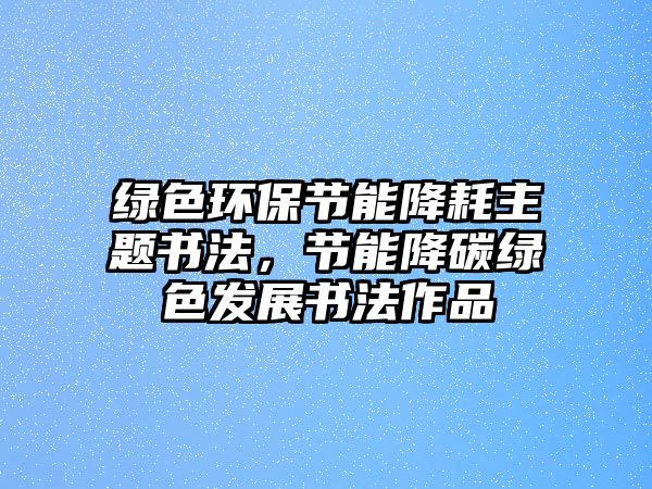 綠色環(huán)保節(jié)能降耗主題書法，節(jié)能降碳綠色發(fā)展書法作品