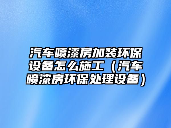 汽車噴漆房加裝環(huán)保設(shè)備怎么施工（汽車噴漆房環(huán)保處理設(shè)備）
