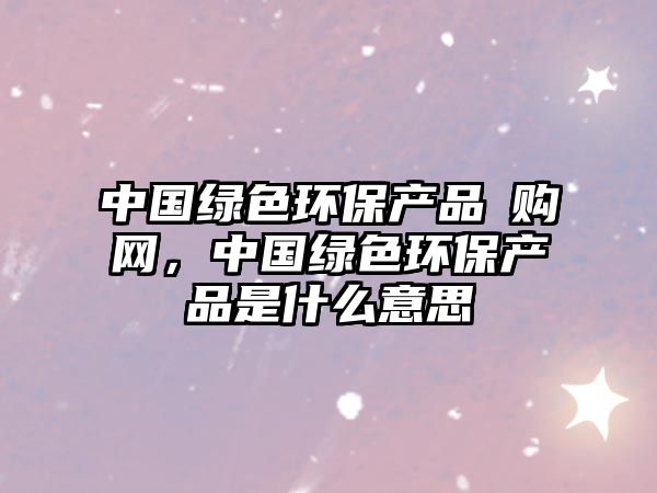 中國綠色環(huán)保產(chǎn)品釆購網(wǎng)，中國綠色環(huán)保產(chǎn)品是什么意思