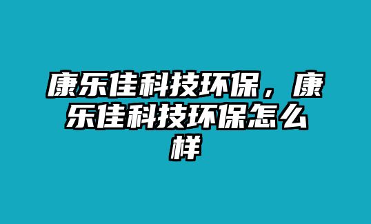 康樂佳科技環(huán)保，康樂佳科技環(huán)保怎么樣