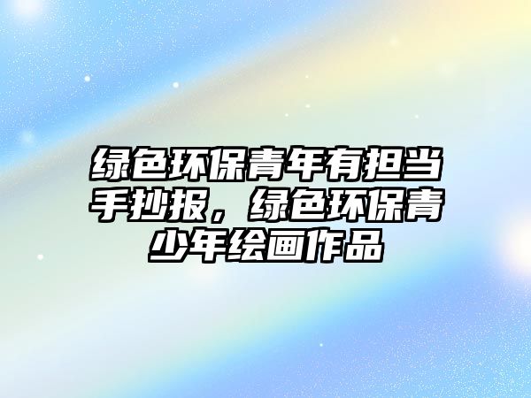 綠色環(huán)保青年有擔(dān)當(dāng)手抄報(bào)，綠色環(huán)保青少年繪畫作品