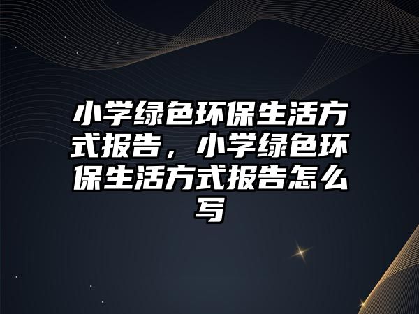 小學(xué)綠色環(huán)保生活方式報(bào)告，小學(xué)綠色環(huán)保生活方式報(bào)告怎么寫
