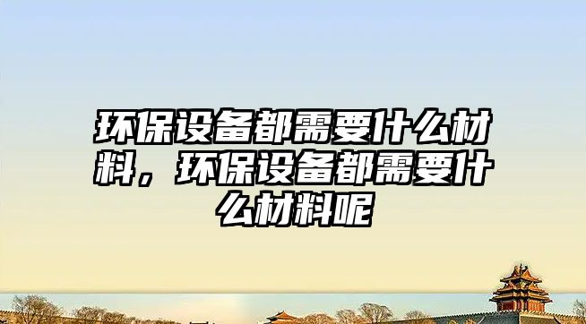 環(huán)保設備都需要什么材料，環(huán)保設備都需要什么材料呢