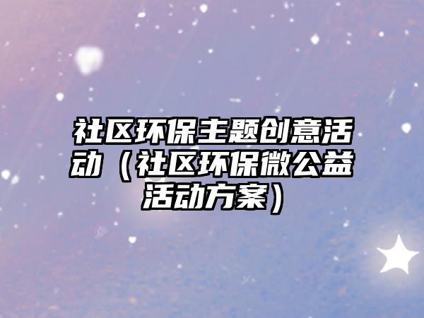 社區(qū)環(huán)保主題創(chuàng)意活動(dòng)（社區(qū)環(huán)保微公益活動(dòng)方案）