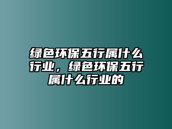 綠色環(huán)保五行屬什么行業(yè)，綠色環(huán)保五行屬什么行業(yè)的