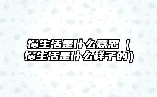 慢生活是什么意思（慢生活是什么樣子的）