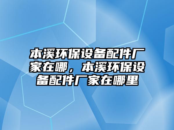 本溪環(huán)保設(shè)備配件廠家在哪，本溪環(huán)保設(shè)備配件廠家在哪里
