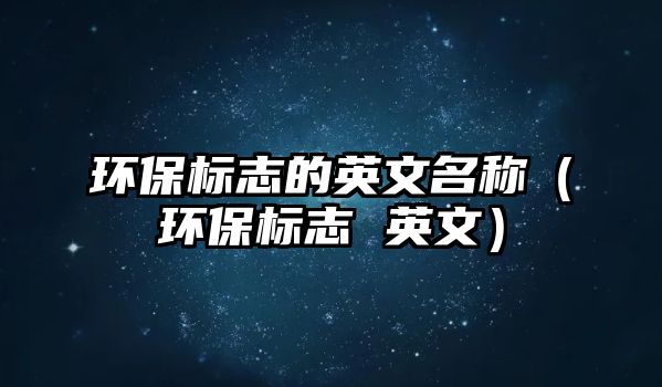 環(huán)保標(biāo)志的英文名稱(chēng)（環(huán)保標(biāo)志 英文）
