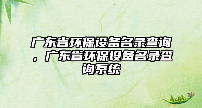 廣東省環(huán)保設(shè)備名錄查詢，廣東省環(huán)保設(shè)備名錄查詢系統(tǒng)