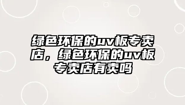 綠色環(huán)保的uv板專賣店，綠色環(huán)保的uv板專賣店有賣嗎