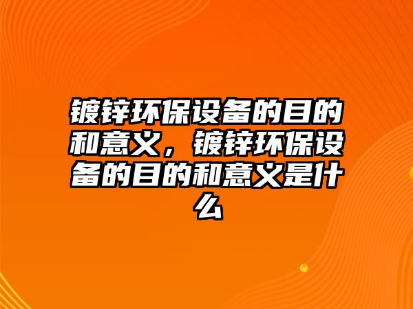 鍍鋅環(huán)保設備的目的和意義，鍍鋅環(huán)保設備的目的和意義是什么