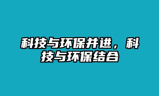 科技與環(huán)保并進，科技與環(huán)保結(jié)合