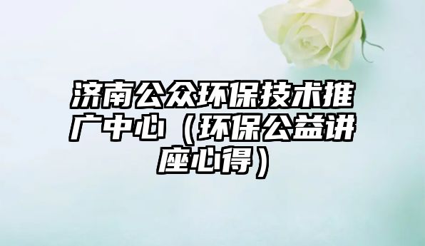 濟(jì)南公眾環(huán)保技術(shù)推廣中心（環(huán)保公益講座心得）