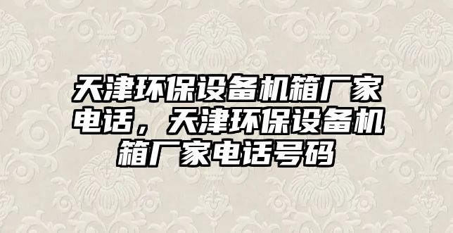 天津環(huán)保設(shè)備機(jī)箱廠家電話，天津環(huán)保設(shè)備機(jī)箱廠家電話號(hào)碼