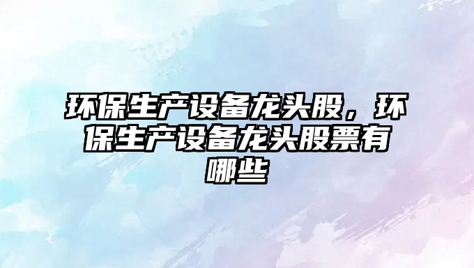 環(huán)保生產(chǎn)設備龍頭股，環(huán)保生產(chǎn)設備龍頭股票有哪些