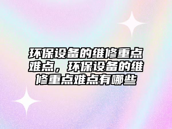 環(huán)保設(shè)備的維修重點(diǎn)難點(diǎn)，環(huán)保設(shè)備的維修重點(diǎn)難點(diǎn)有哪些