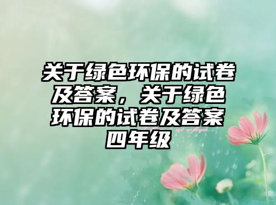 關(guān)于綠色環(huán)保的試卷及答案，關(guān)于綠色環(huán)保的試卷及答案四年級