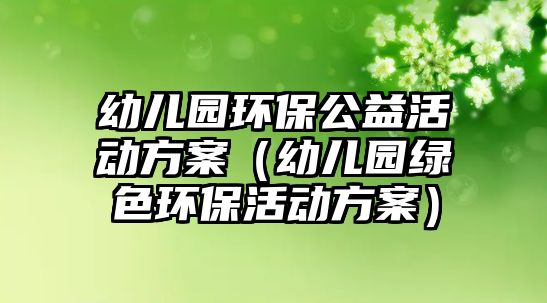 幼兒園環(huán)保公益活動(dòng)方案（幼兒園綠色環(huán)?；顒?dòng)方案）