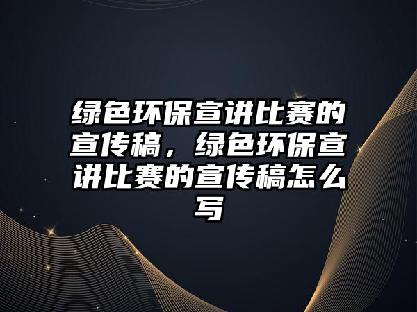綠色環(huán)保宣講比賽的宣傳稿，綠色環(huán)保宣講比賽的宣傳稿怎么寫