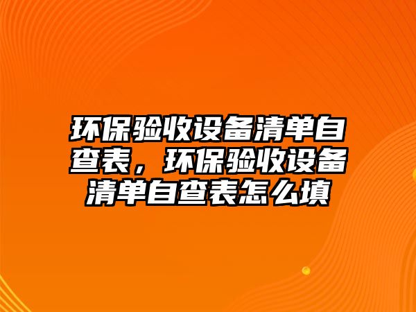 環(huán)保驗收設(shè)備清單自查表，環(huán)保驗收設(shè)備清單自查表怎么填