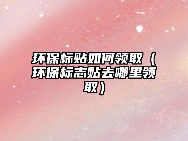 環(huán)保標(biāo)貼如何領(lǐng)?。ōh(huán)保標(biāo)志貼去哪里領(lǐng)?。? class=