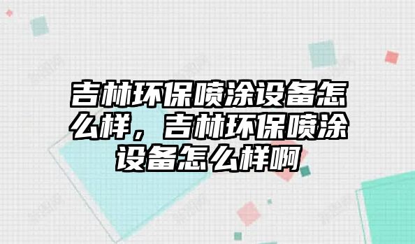 吉林環(huán)保噴涂設(shè)備怎么樣，吉林環(huán)保噴涂設(shè)備怎么樣啊