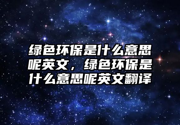 綠色環(huán)保是什么意思呢英文，綠色環(huán)保是什么意思呢英文翻譯
