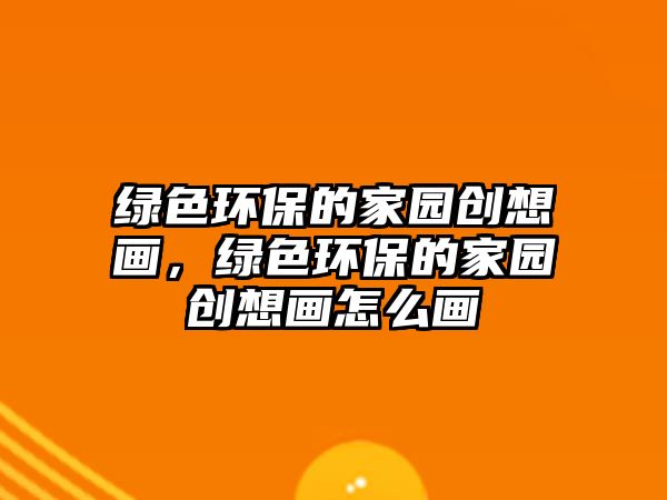 綠色環(huán)保的家園創(chuàng)想畫，綠色環(huán)保的家園創(chuàng)想畫怎么畫