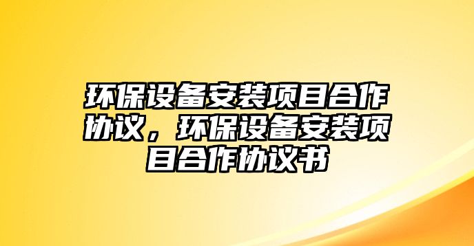環(huán)保設(shè)備安裝項(xiàng)目合作協(xié)議，環(huán)保設(shè)備安裝項(xiàng)目合作協(xié)議書(shū)