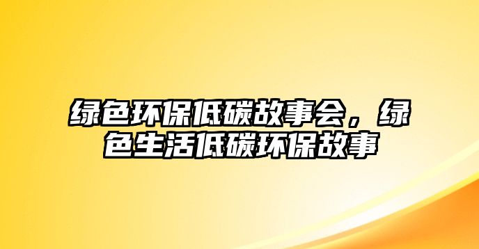 綠色環(huán)保低碳故事會(huì)，綠色生活低碳環(huán)保故事