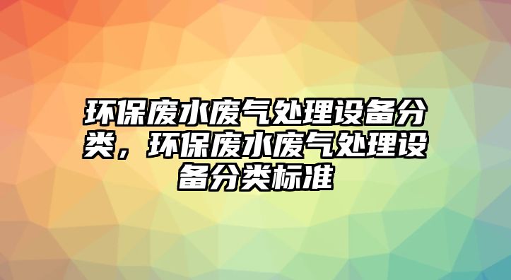 環(huán)保廢水廢氣處理設(shè)備分類，環(huán)保廢水廢氣處理設(shè)備分類標(biāo)準(zhǔn)