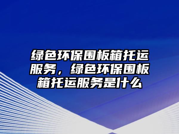 綠色環(huán)保圍板箱托運服務(wù)，綠色環(huán)保圍板箱托運服務(wù)是什么