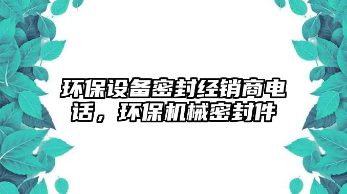 環(huán)保設(shè)備密封經(jīng)銷(xiāo)商電話(huà)，環(huán)保機(jī)械密封件