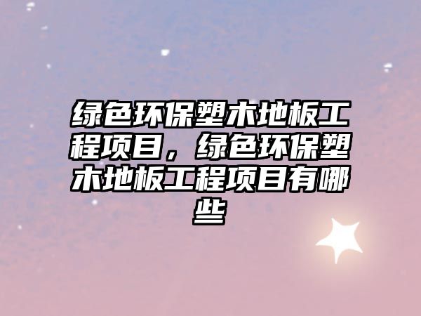 綠色環(huán)保塑木地板工程項目，綠色環(huán)保塑木地板工程項目有哪些
