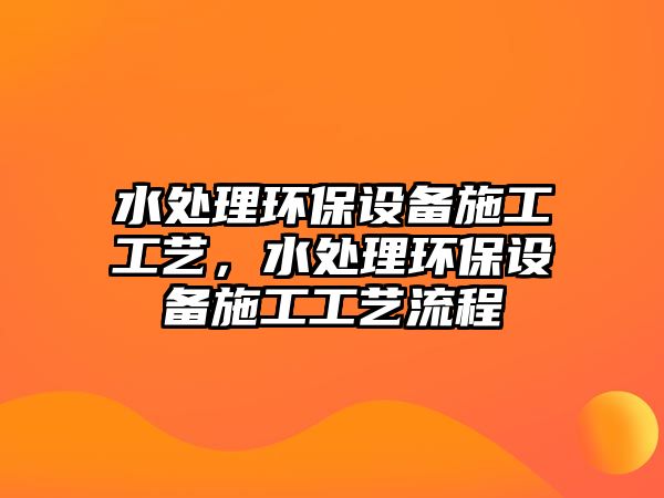 水處理環(huán)保設(shè)備施工工藝，水處理環(huán)保設(shè)備施工工藝流程