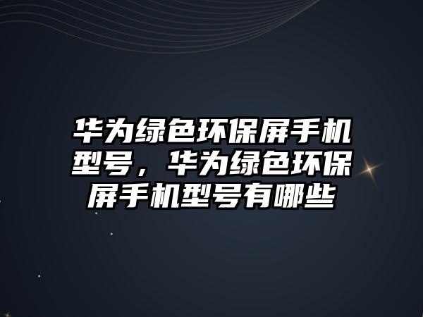 華為綠色環(huán)保屏手機(jī)型號(hào)，華為綠色環(huán)保屏手機(jī)型號(hào)有哪些