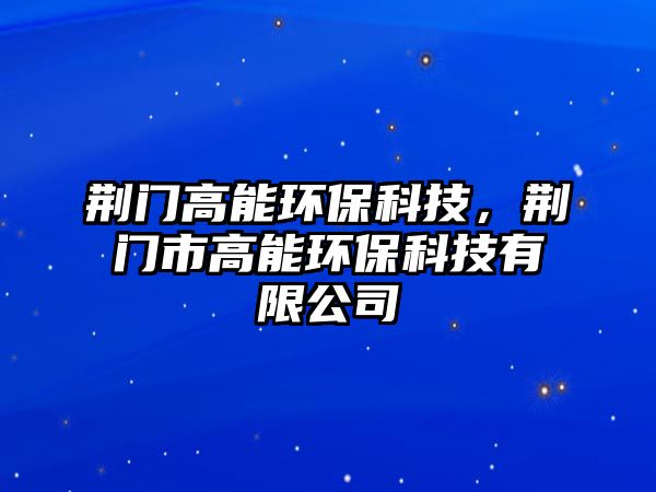 荊門高能環(huán)?？萍?，荊門市高能環(huán)?？萍加邢薰? class=
