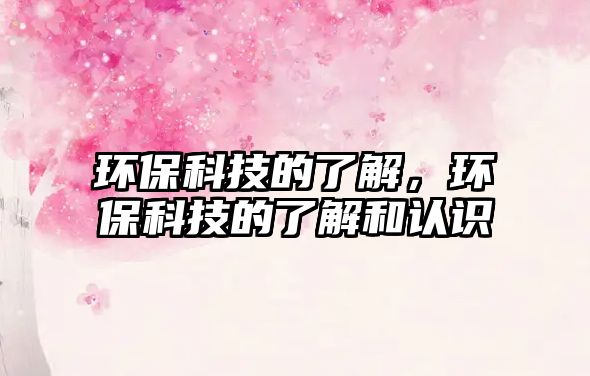 環(huán)保科技的了解，環(huán)保科技的了解和認(rèn)識