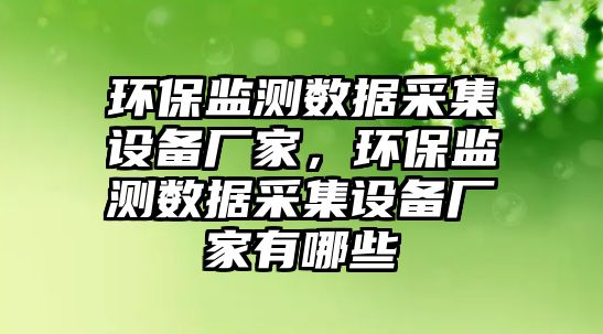 環(huán)保監(jiān)測數(shù)據(jù)采集設(shè)備廠家，環(huán)保監(jiān)測數(shù)據(jù)采集設(shè)備廠家有哪些