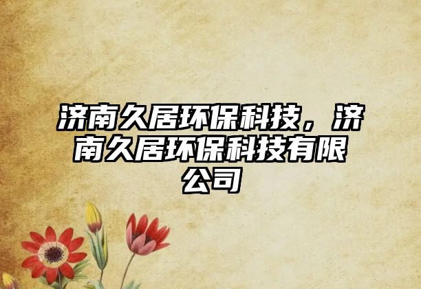 濟(jì)南久居環(huán)保科技，濟(jì)南久居環(huán)?？萍加邢薰? class=
