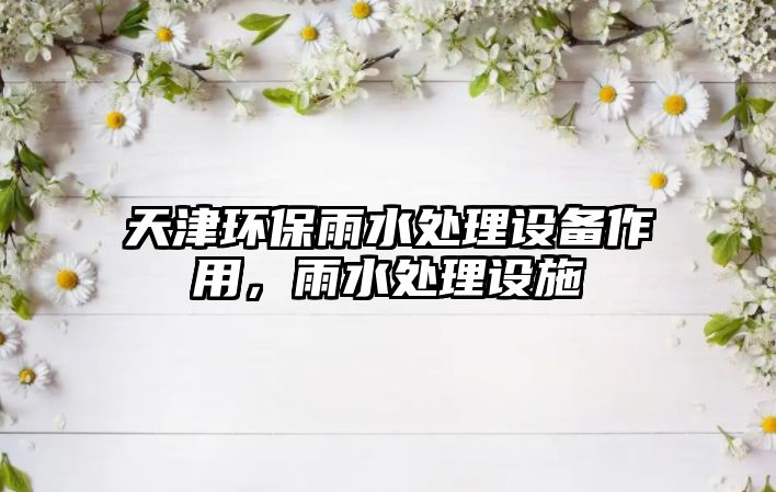 天津環(huán)保雨水處理設(shè)備作用，雨水處理設(shè)施