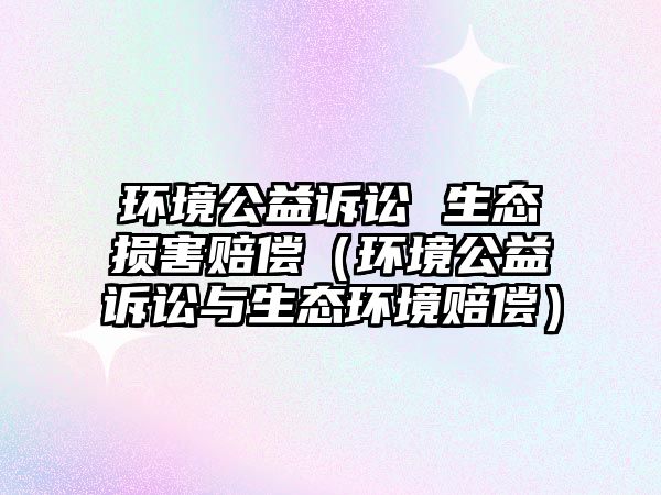 環(huán)境公益訴訟 生態(tài)損害賠償（環(huán)境公益訴訟與生態(tài)環(huán)境賠償）