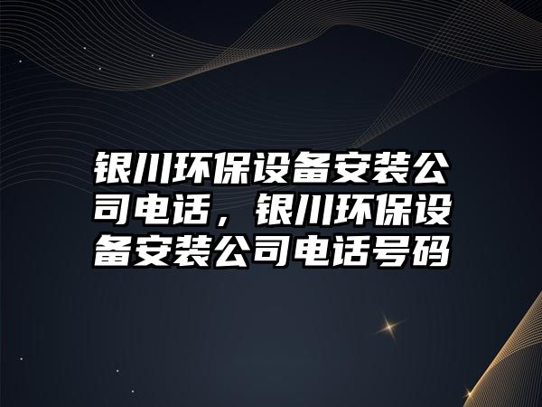 銀川環(huán)保設備安裝公司電話，銀川環(huán)保設備安裝公司電話號碼