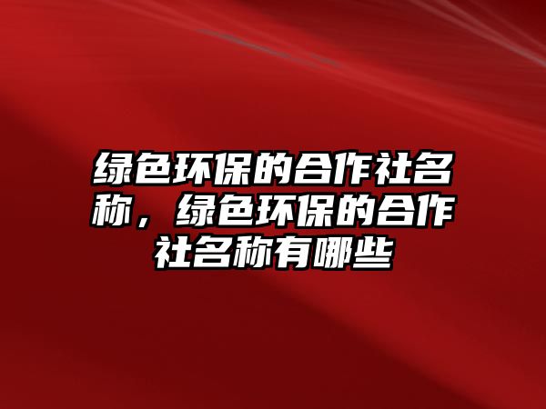 綠色環(huán)保的合作社名稱，綠色環(huán)保的合作社名稱有哪些