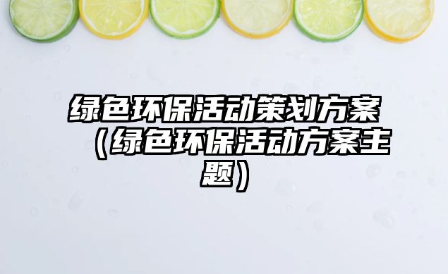 綠色環(huán)?；顒?dòng)策劃方案（綠色環(huán)?；顒?dòng)方案主題）