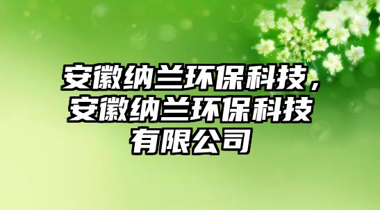 安徽納蘭環(huán)?？萍?，安徽納蘭環(huán)保科技有限公司